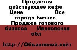 Продается действующее кафе › Цена ­ 18 000 000 - Все города Бизнес » Продажа готового бизнеса   . Ивановская обл.